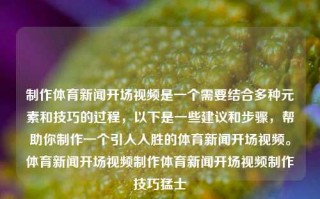 制作体育新闻开场视频是一个需要结合多种元素和技巧的过程，以下是一些建议和步骤，帮助你制作一个引人入胜的体育新闻开场视频。体育新闻开场视频制作体育新闻开场视频制作技巧猛士