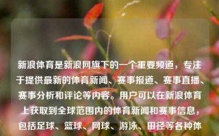 新浪体育是新浪网旗下的一个重要频道，专注于提供最新的体育新闻、赛事报道、赛事直播、赛事分析和评论等内容。用户可以在新浪体育上获取到全球范围内的体育新闻和赛事信息，包括足球、篮球、网球、游泳、田径等各种体育项目的新闻报道和比赛直播。体育新闻新浪浪网体育新闻新浪体育网全红婵