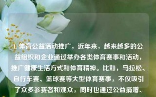 1. 体育公益活动推广，近年来，越来越多的公益组织和企业通过举办各类体育赛事和活动，推广健康生活方式和体育精神。比如，马拉松、自行车赛、篮球赛等大型体育赛事，不仅吸引了众多参赛者和观众，同时也通过公益捐赠、义卖等方式筹集资金，用于支持贫困地区学校体育设施建设、青少年体育培训等公益事业。公益体育新闻体育公益活动策划方案中公教育