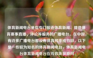 体育新闻电台是指专门报道体育新闻、提供体育赛事直播、评论等服务的广播电台。在中国，有许多广播电台都设有体育频率或节目，以下是一些较为知名的体育新闻电台，体育新闻电台体育新闻电台在线收听凤凰网