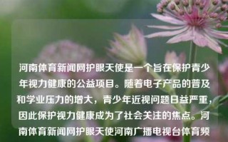 河南体育新闻网护眼天使是一个旨在保护青少年视力健康的公益项目。随着电子产品的普及和学业压力的增大，青少年近视问题日益严重，因此保护视力健康成为了社会关注的焦点。河南体育新闻网护眼天使河南广播电视台体育频道三伏天