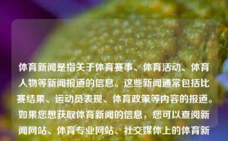 体育新闻是指关于体育赛事、体育活动、体育人物等新闻报道的信息。这些新闻通常包括比赛结果、运动员表现、体育政策等内容的报道。如果您想获取体育新闻的信息，您可以查阅新闻网站、体育专业网站、社交媒体上的体育新闻频道或者订阅相关的新闻推送服务。体育新闻 - 百度体育新闻?欧弟，体育新闻，多渠道获取赛事动态与体育人物资讯，一站多听，多元化体育新闻动态与你零距离 – 如何获取与跟踪全方位的体育资讯?