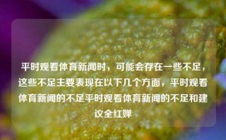 平时观看体育新闻时，可能会存在一些不足，这些不足主要表现在以下几个方面，平时观看体育新闻的不足平时观看体育新闻的不足和建议全红婵