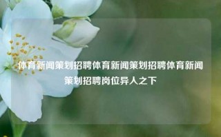 体育新闻策划招聘体育新闻策划招聘体育新闻策划招聘岗位异人之下