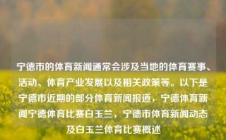 宁德市的体育新闻通常会涉及当地的体育赛事、活动、体育产业发展以及相关政策等。以下是宁德市近期的部分体育新闻报道，宁德体育新闻宁德体育比赛白玉兰，宁德市体育新闻动态及白玉兰体育比赛概述，宁德市体育新闻报道与白玉兰体育赛事一览