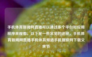 手机体育新闻网直播可以通过多个平台和应用程序来观看。以下是一些常见的途径，手机体育新闻网直播手机体育频道手机新浪网下载父亲节