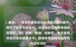 1. 最近，一项全民健身活动在全国范围内展开，吸引了众多市民参与。该活动包括各种休闲体育项目，如广场舞、瑜伽、慢跑等，旨在提高市民的身体健康水平。休闲体育新闻休闲体育内容欧洲杯