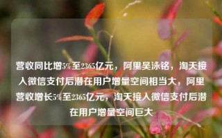 营收同比增5%至2365亿元，阿里吴泳铭，淘天接入微信支付后潜在用户增量空间相当大，阿里营收增长5%至2365亿元，淘天接入微信支付后潜在用户增量空间巨大