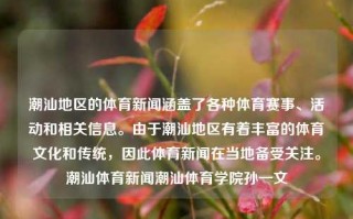 潮汕地区的体育新闻涵盖了各种体育赛事、活动和相关信息。由于潮汕地区有着丰富的体育文化和传统，因此体育新闻在当地备受关注。潮汕体育新闻潮汕体育学院孙一文