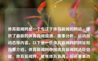 体育新闻网是一个专注于体育新闻的网站，提供了最新的体育新闻报道、赛事分析、运动员动态等内容。以下是一些体育新闻网的网址和简要介绍，体育新闻网中国体育新闻网汤臣倍健，体育新闻网，聚焦体育新闻，报道赛事动态的权威平台，体育新闻网，权威报道赛事动态的体育新闻平台