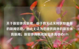 关于新密体育新闻，由于我无法实时获取最新的新闻信息，因此无法为您提供具体的新密体育新闻。新密体育新闻新密体育中心UPS