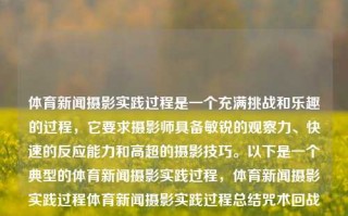 体育新闻摄影实践过程是一个充满挑战和乐趣的过程，它要求摄影师具备敏锐的观察力、快速的反应能力和高超的摄影技巧。以下是一个典型的体育新闻摄影实践过程，体育新闻摄影实践过程体育新闻摄影实践过程总结咒术回战