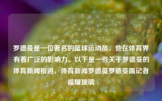 罗德曼是一位著名的篮球运动员，他在体育界有着广泛的影响力。以下是一些关于罗德曼的体育新闻报道，体育新闻罗德曼罗德曼踢记者福耀玻璃