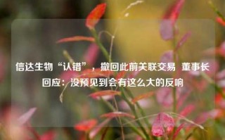 信达生物“认错”，撤回此前关联交易  董事长回应：没预见到会有这么大的反响