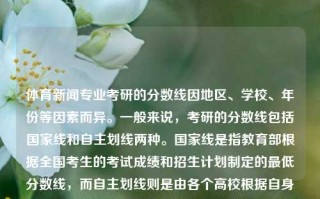 体育新闻专业考研的分数线因地区、学校、年份等因素而异。一般来说，考研的分数线包括国家线和自主划线两种。国家线是指教育部根据全国考生的考试成绩和招生计划制定的最低分数线，而自主划线则是由各个高校根据自身情况自行划定的。体育新闻专业考研多少分体育新闻专业考研多少分能上岸雷迪克