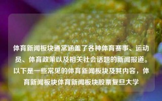 体育新闻板块通常涵盖了各种体育赛事、运动员、体育政策以及相关社会话题的新闻报道。以下是一些常见的体育新闻板块及其内容，体育新闻板块体育新闻板块股票复旦大学