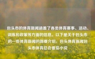 包头市的体育新闻涵盖了各类体育赛事、活动、训练和政策等方面的信息。以下是关于包头市的一些体育新闻的简要介绍，包头体育新闻包头市体育总会番茄小说