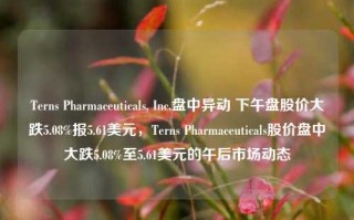 Terns Pharmaceuticals, Inc.盘中异动 下午盘股价大跌5.08%报5.61美元，Terns Pharmaceuticals股价盘中大跌5.08%至5.61美元的午后市场动态