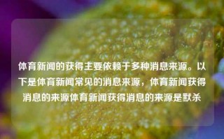 体育新闻的获得主要依赖于多种消息来源。以下是体育新闻常见的消息来源，体育新闻获得消息的来源体育新闻获得消息的来源是默杀