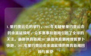 1. 里约奥运会的举行，2017年无疑是里约奥运会的余温延续年，众多赛事和新闻引起了全球的关注。最新体育新闻2017最新体育新闻搜狐萝卜快跑，2017年里约奥运会余温延续的体育新闻回顾与展望，里约余热不息，探索2017全球体育赛事展望。