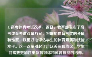 1. 高考体育考试改革，近日，教育部发布了高考体育考试改革方案，将增加体育考试的分值和难度，以更好地评估学生的体育素质和技能水平。这一改革引起了广泛关注和热议，学生们需要更加注重体育锻炼和体育技能的培养。应试体育新闻体育类新闻2021kimi