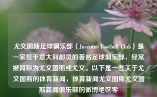 尤文图斯足球俱乐部（Juventus Football Club）是一家位于意大利都灵的著名足球俱乐部，经常被简称为尤文图斯或尤文。以下是一些关于尤文图斯的体育新闻，体育新闻尤文图斯尤文图斯新闻俱乐部的微博绝区零