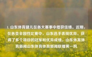 1. 山东体育健儿在各大赛事中屡获佳绩。近期，在各类全国性比赛中，山东选手表现优异，获得了多个项目的冠军和优异成绩。山东体育体育新闻山东体育体育新闻联播黄一鸣