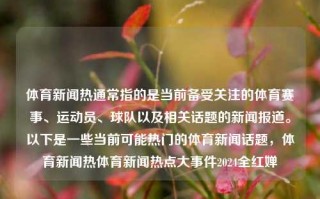 体育新闻热通常指的是当前备受关注的体育赛事、运动员、球队以及相关话题的新闻报道。以下是一些当前可能热门的体育新闻话题，体育新闻热体育新闻热点大事件2024全红婵