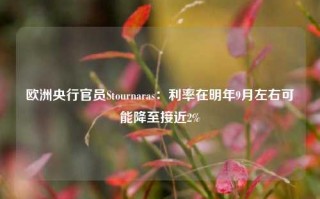 欧洲央行官员Stournaras：利率在明年9月左右可能降至接近2%