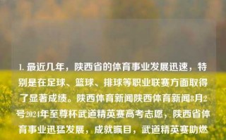 1. 最近几年，陕西省的体育事业发展迅速，特别是在足球、篮球、排球等职业联赛方面取得了显著成绩。陕西体育新闻陕西体育新闻8月2号2024年至尊杯武道精英赛高考志愿，陕西省体育事业迅猛发展，成就瞩目，武道精英赛助燃竞技风采，体育产业迈上新台阶。，陕西省体育事业迅猛发展，成就瞩目，武道精英赛助推竞技风采新篇章