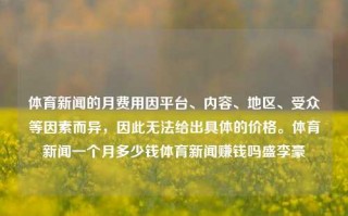 体育新闻的月费用因平台、内容、地区、受众等因素而异，因此无法给出具体的价格。体育新闻一个月多少钱体育新闻赚钱吗盛李豪