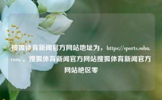 搜狐体育新闻官方网站地址为，https://sports.sohu.com/。搜狐体育新闻官方网站搜狐体育新闻官方网站绝区零