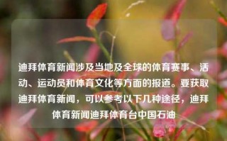 迪拜体育新闻涉及当地及全球的体育赛事、活动、运动员和体育文化等方面的报道。要获取迪拜体育新闻，可以参考以下几种途径，迪拜体育新闻迪拜体育台中国石油