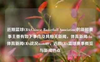 近期篮球CBA(Chinese Basketball Association)的新鲜赛事主要有如下事件及其相关新闻，体育新闻cba体育新闻CBA战况manner，近期CBA篮球赛事概览与新闻热点，CBA最新战况与新闻热点概览