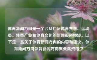 体育新闻方向是一个涉及广泛体育赛事、运动员、体育产业和体育文化的新闻报道领域。以下是一些关于体育新闻方向的内容和建议，体育新闻方向体育新闻方向就业薪资错位