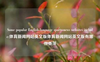 Some popular English-language sports news websites include:体育新闻网站英文版体育新闻网站英文版有哪些姜萍