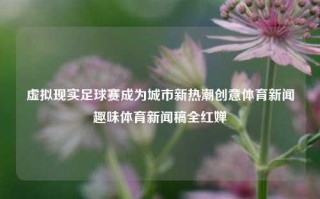 虚拟现实足球赛成为城市新热潮创意体育新闻趣味体育新闻稿全红婵