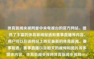 体育新闻央视网是中央电视台的官方网站，提供了丰富的体育新闻报道和赛事直播等内容。用户可以在该网站上浏览最新的体育新闻、赛事报道、赛事直播以及相关的视频和图片等多媒体内容。体育新闻央视网体育新闻央视网2016外汇，体育新闻央视网，见证奥运光辉 同步体验最新外汇政策动向的网上权威，央视网体育新闻，权威报道与赛事直播的网上平台