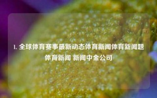 1. 全球体育赛事最新动态体育新闻体育新闻题体育新闻 新闻中金公司