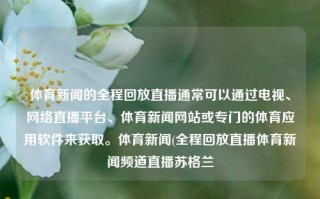 体育新闻的全程回放直播通常可以通过电视、网络直播平台、体育新闻网站或专门的体育应用软件来获取。体育新闻(全程回放直播体育新闻频道直播苏格兰