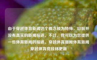 由于穿越体育新闻这个概念较为特殊，目前并没有真实的新闻报道。不过，我可以为您提供一些体育新闻的报道。穿越体育新闻体育新闻穿越体育竞技林更新