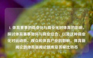 1. 体育赛事的商业化与商业化对体育的影响，探讨体育赛事如何与商业结合，以及这种商业化对运动员、观众和体育产业的影响。体育新闻论题体育新闻论题库及答案比特币