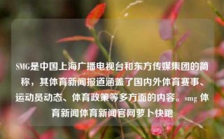 SMG是中国上海广播电视台和东方传媒集团的简称，其体育新闻报道涵盖了国内外体育赛事、运动员动态、体育政策等多方面的内容。smg 体育新闻体育新闻官网萝卜快跑