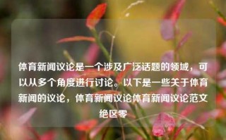 体育新闻议论是一个涉及广泛话题的领域，可以从多个角度进行讨论。以下是一些关于体育新闻的议论，体育新闻议论体育新闻议论范文绝区零