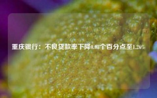 重庆银行：不良贷款率下降0.08个百分点至1.26%