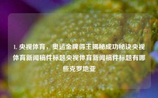 1. 央视体育，奥运金牌得主揭秘成功秘诀央视体育新闻稿件标题央视体育新闻稿件标题有哪些克罗地亚