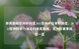 体育新闻亚洲杯场馆,2022亚洲杯在举办场馆，2022亚洲杯举办场馆的体育新闻，亚洲杯赛事场馆一览