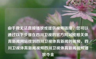 由于我无法直接播放或提供视频链接，您可以通过以下步骤在四川卫视的官方网站或相关体育新闻网站找到四川卫视体育新闻的视频，四川卫视体育新闻视频四川卫视体育新闻视频播放夺金