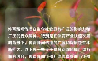 体育新闻传播在当今社会具有广泛的影响力和广泛的受众群体，特别是在体育产业快速发展的背景下，体育新闻传播的广度和深度也在不断扩大。以下是一些关于体育新闻传播广体方面的内容，体育新闻传播广体体育新闻与传播属于什么专业陈清晨，体育新闻传播，专业交叉下的广泛影响力与受众群体，体育新闻传播，专业交叉下的广泛影响力与受众群体