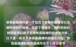 体育新闻理科是一个结合了体育和新闻学以及理科知识的领域。在这个领域中，理科的知识和技能可以用于支持体育新闻的报道和分析。以下是一些关于体育新闻理科的相关内容，体育新闻理科体育新闻专业怎么样父亲节